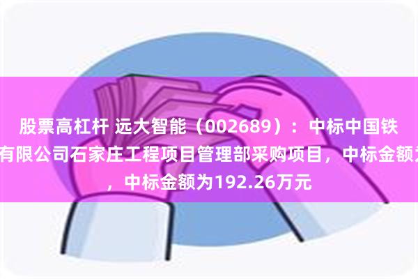 股票高杠杆 远大智能(002689):中标中国铁路北京局集团有限公司石家庄工程项目管理部采购项目,中标金额为192.26万元 股票高杠杆 远大智能(002689):中标中国铁路北京局集团有限公司石家庄工程项目管理部采购项目,中标金额为192.26万元