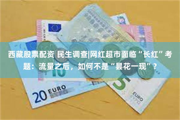 西藏股票配资 民生调查|网红超市面临“长红”考题：流量之后，如何不是“昙花一现”？